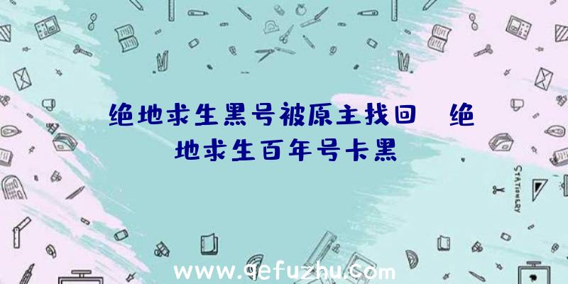 「绝地求生黑号被原主找回」|绝地求生百年号卡黑